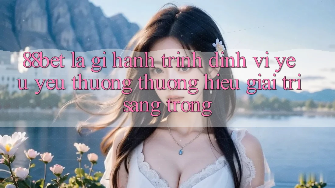 88bet Là Gì? Hành Trình Định Vị Yêu yêu thương thương Hiệu Giải Trí Sang trọng