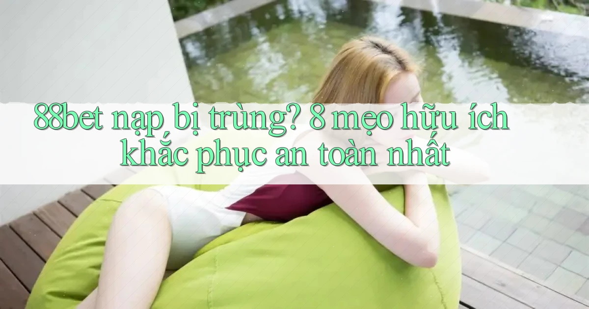 88bet nạp bị trùng 8 mẹo hữu ích khắc phục an toàn nhất