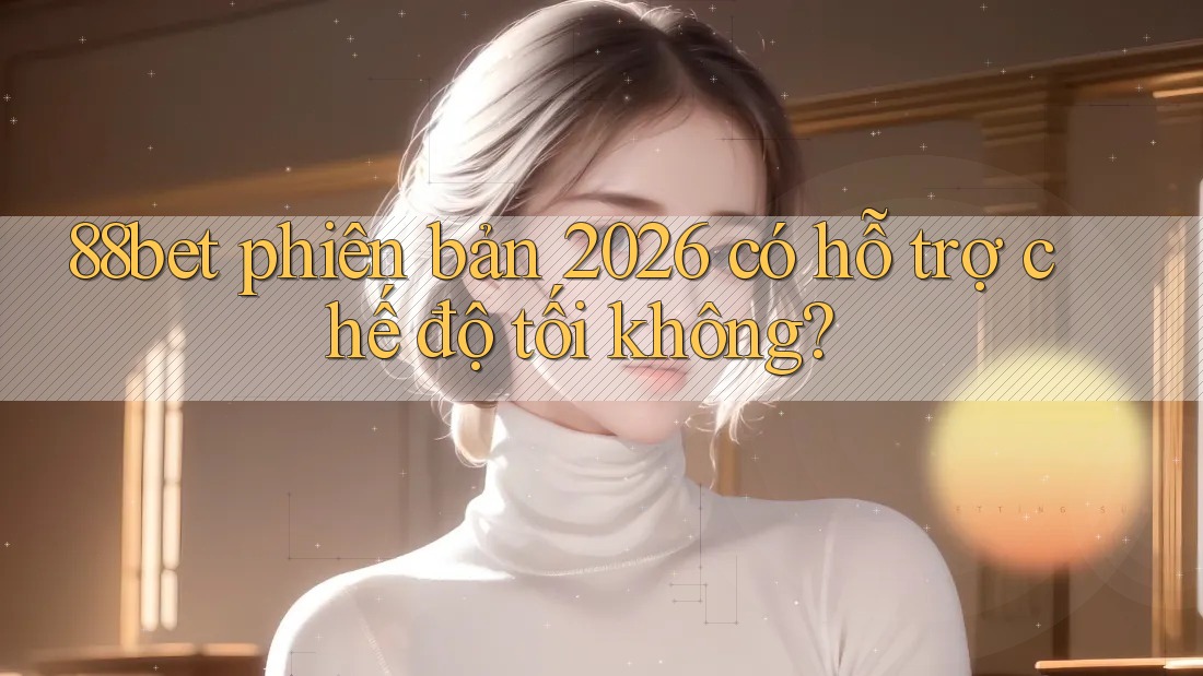 88bet phiên bản 2026 có hỗ trợ chế độ tối không? 88bet phiên bản 2026 có hỗ trợ chế độ tối không?