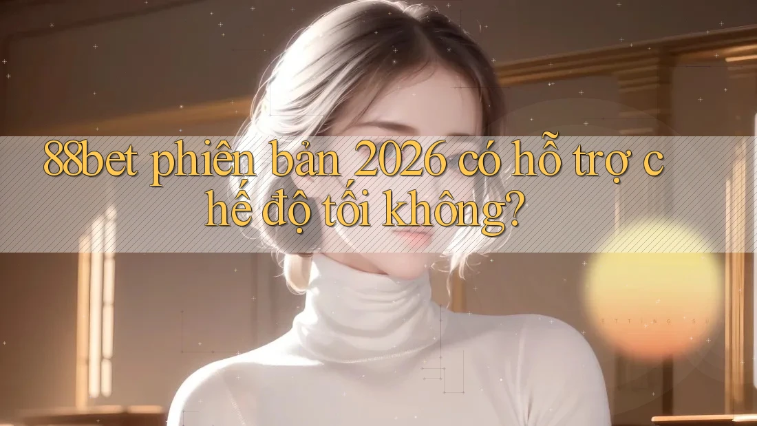 88bet phiên bản 2026 có hỗ trợ chế độ tối không? 88bet phiên bản 2026 có hỗ trợ chế độ tối không?