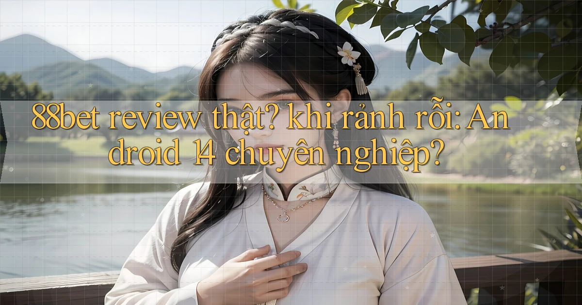 88bet review thật khi rảnh rỗi Android 14 chuyên nghiệp