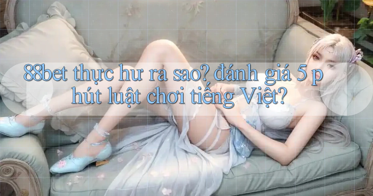 88bet thực hư ra sao đánh giá 5 phút luật chơi tiếng Việt