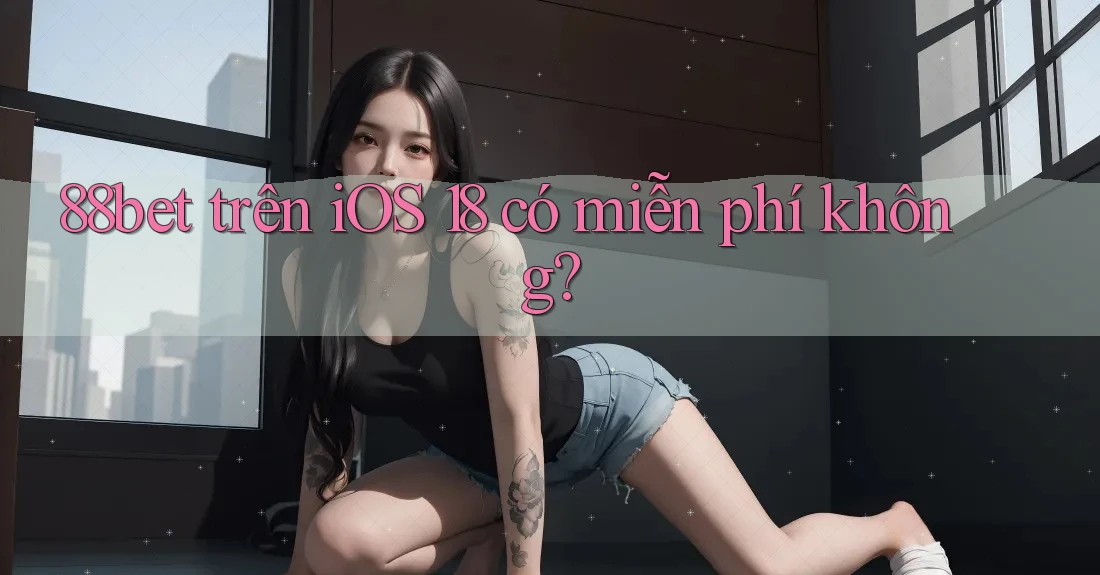 88bet trên iOS 18 có miễn phí không?