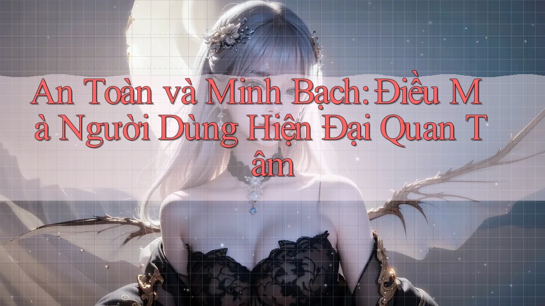 An Toàn và Minh Bạch: Điều Mà Người Dùng Hiện Đại Quan Tâm An Toàn và Minh Bạch: Điều Mà Người Dùng Hiện Đại Quan Tâm