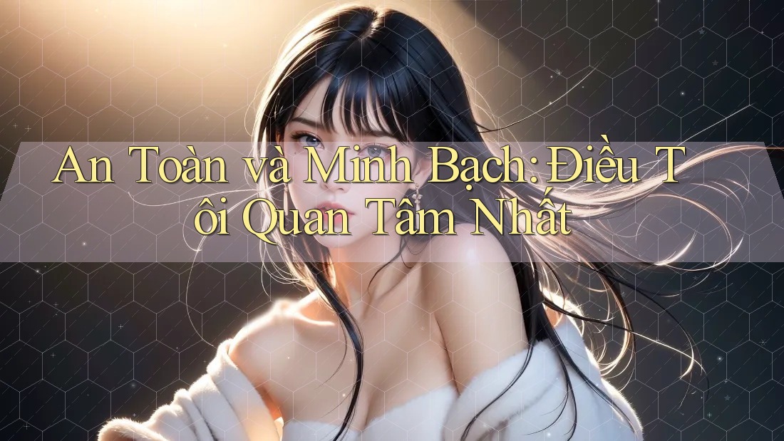An Toàn và Minh Bạch: Điều Tôi Quan Tâm Nhất An Toàn và Minh Bạch: Điều Tôi Quan Tâm Nhất