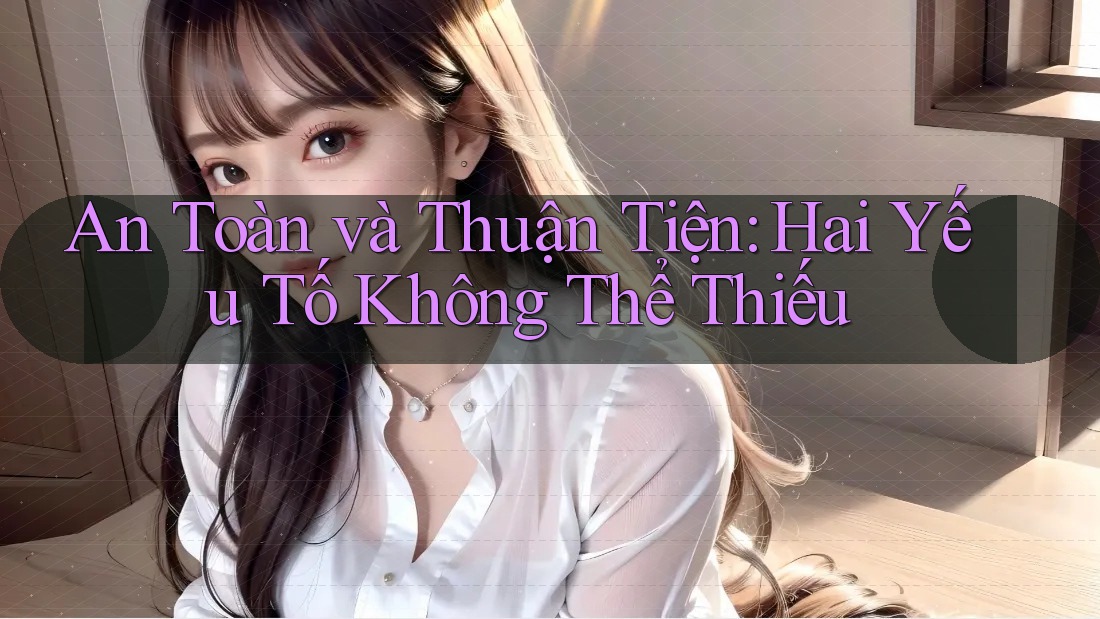 An Toàn và Thuận Tiện: Hai Yếu Tố Không Thể Thiếu An Toàn và Thuận Tiện: Hai Yếu Tố Không Thể Thiếu