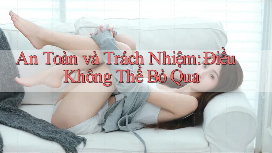 An Toàn và Trách Nhiệm: Điều Không Thể Bỏ Qua An Toàn và Trách Nhiệm: Điều Không Thể Bỏ Qua