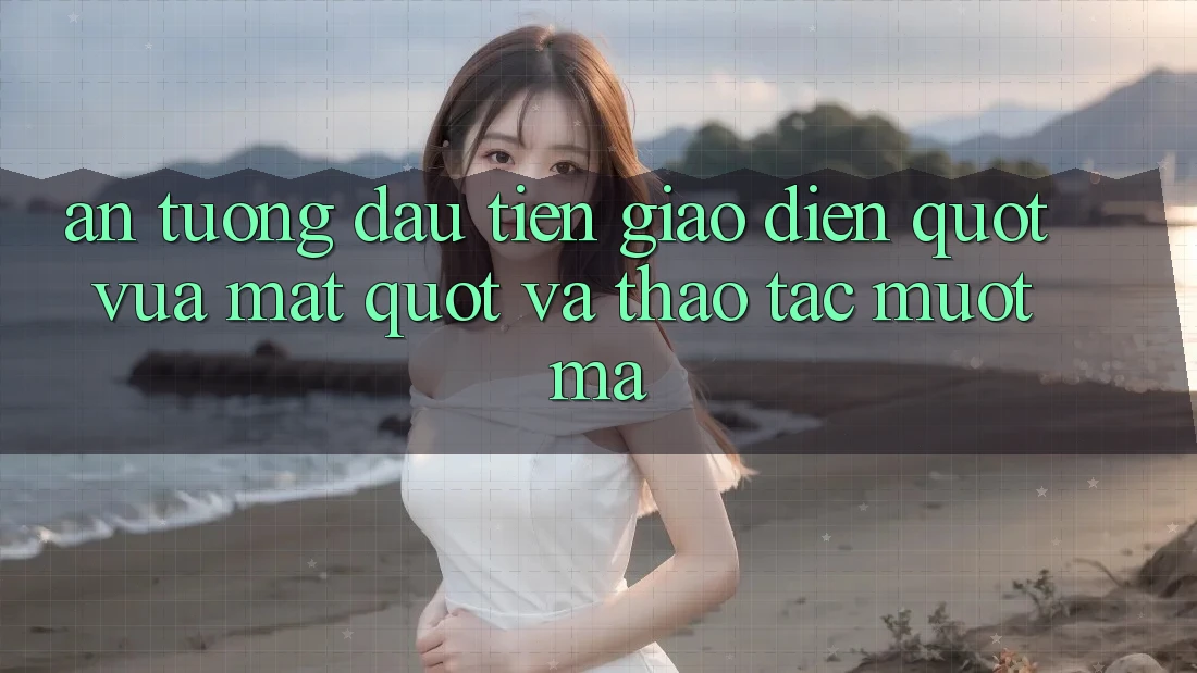 Ấn Tượng Đầu Tiên: Giao Diện " Vừa Mắt" Và Thao Tác Mượt Mà Ấn Tượng Đầu Tiên: Giao Diện " Vừa Mắt" Và Thao Tác Mượt Mà