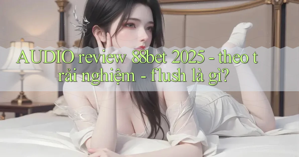 AUDIO review 88bet 2025   theo trải nghiệm   flush là gì
