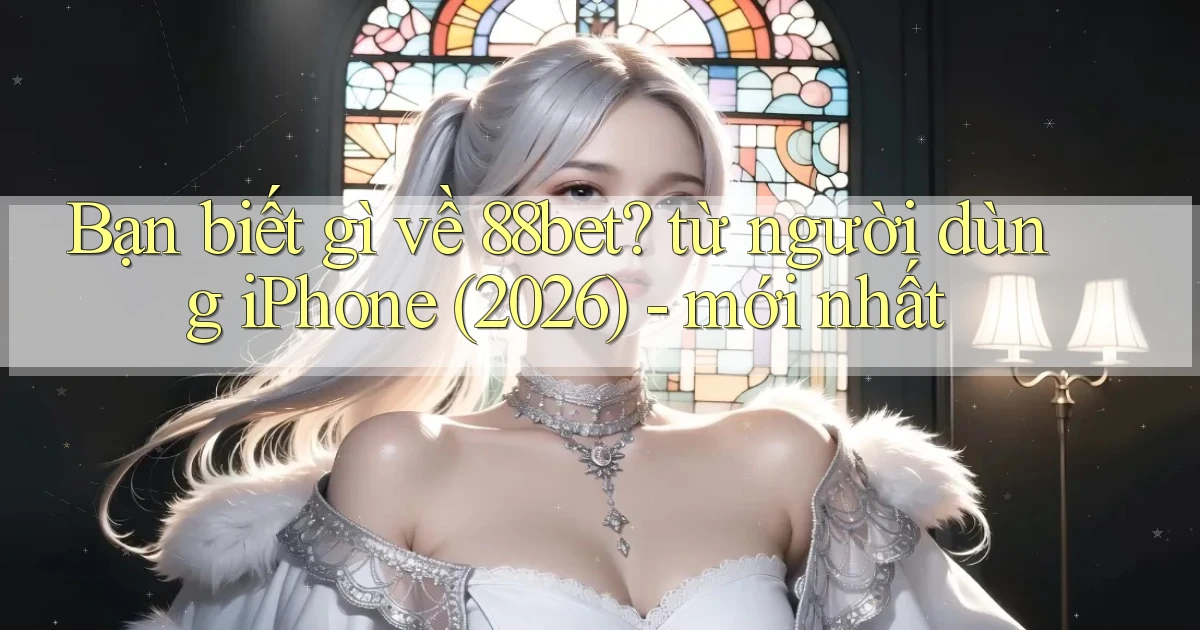 Bạn biết gì về 88bet từ người dùng iPhone (2026)   mới nhất