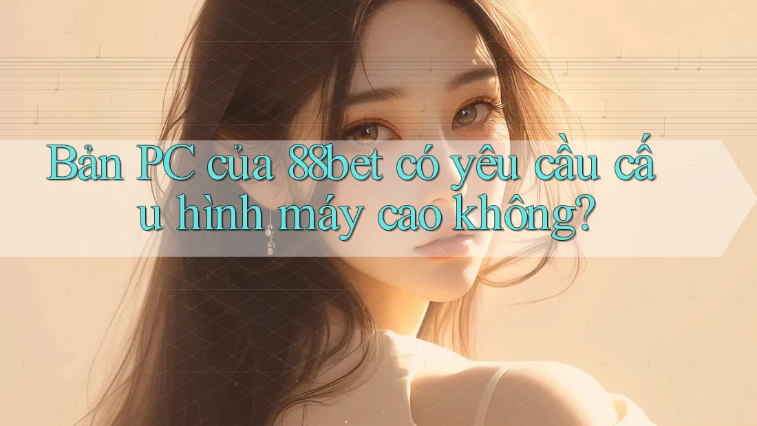Bản PC của 88bet có yêu cầu cấu hình máy cao không? Bản PC của 88bet có yêu cầu cấu hình máy cao không?