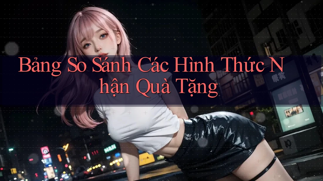 Bảng So Sánh Các Hình Thức Nhận Quà Tặng Bảng So Sánh Các Hình Thức Nhận Quà Tặng