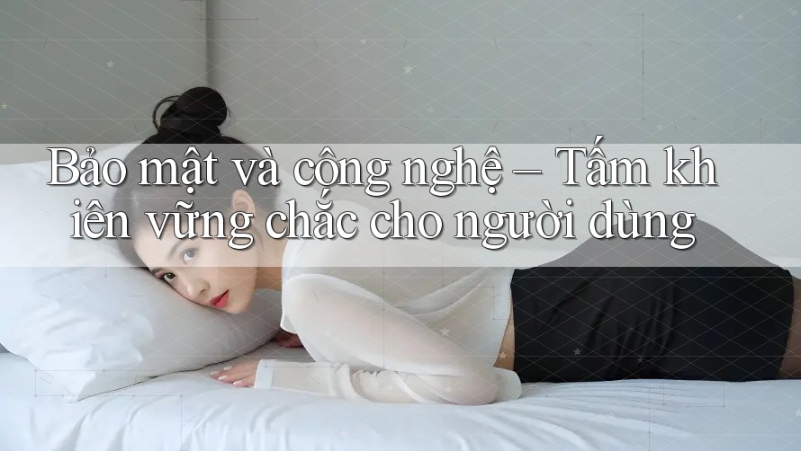 Bảo mật và công nghệ – Tấm khiên vững chắc cho người dùng