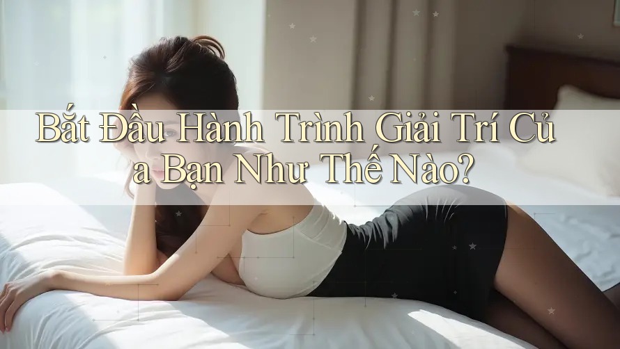 Bắt Đầu Hành Trình Giải Trí Của Bạn Như Thế Nào? Bắt Đầu Hành Trình Giải Trí Của Bạn Như Thế Nào?