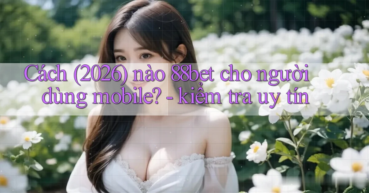 Cách (2026) nào 88bet cho người dùng mobile   kiểm tra uy tín