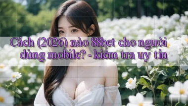 Cách (2026) nào 88bet cho người dùng mobile   kiểm tra uy tín