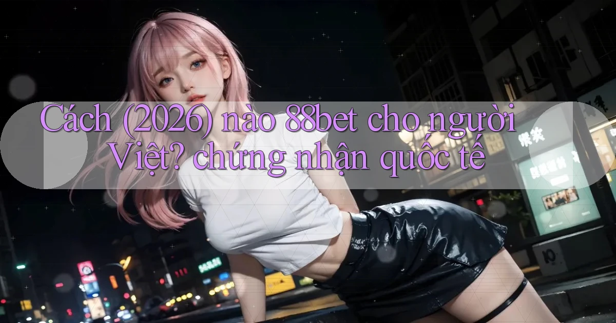 Cách (2026) nào 88bet cho người Việt chứng nhận quốc tế