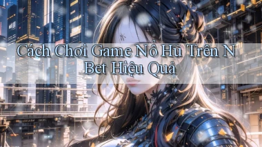cách chơi game nổ hũ trên n bet hiệu quả
