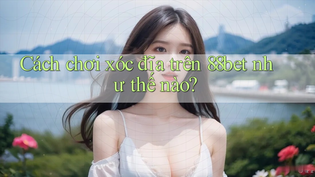 Cách chơi xóc đĩa trên 88bet như thế nào? Cách chơi xóc đĩa trên 88bet như thế nào?