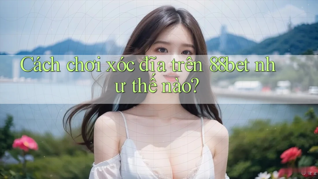 Cách chơi xóc đĩa trên 88bet như thế nào? Cách chơi xóc đĩa trên 88bet như thế nào?