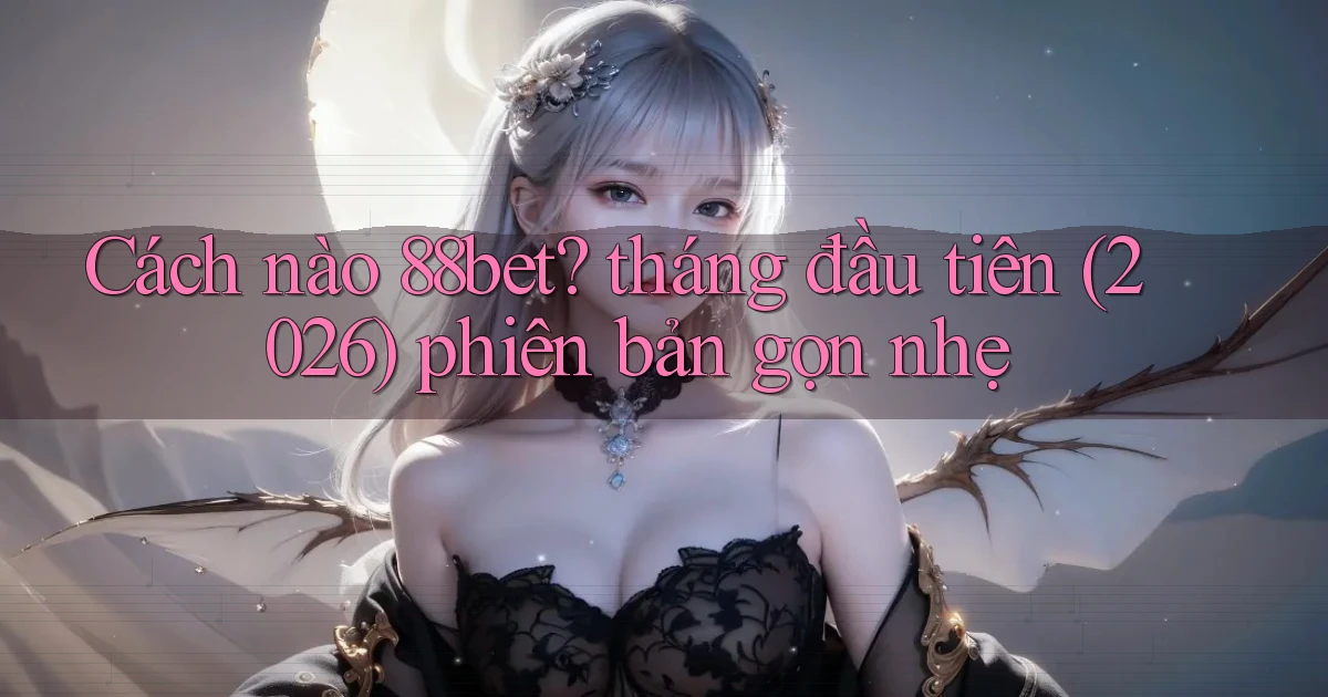 Cách nào 88bet tháng đầu tiên (2026) phiên bản gọn nhẹ