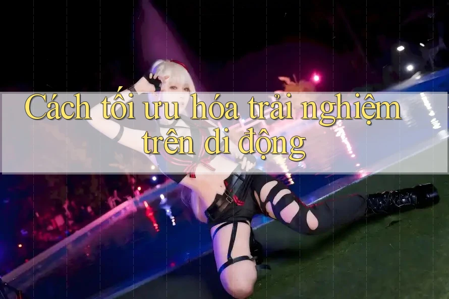 Cách tối ưu hóa trải nghiệm trên di động Cách tối ưu hóa trải nghiệm trên di động