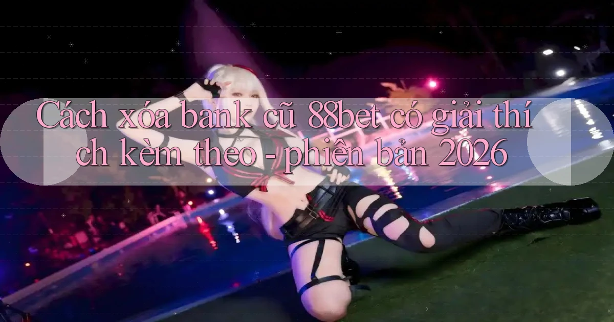 Cách xóa bank cũ 88bet có giải thích kèm theo   phiên bản 2026