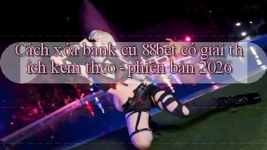 Cách xóa bank cũ 88bet có giải thích kèm theo   phiên bản 2026