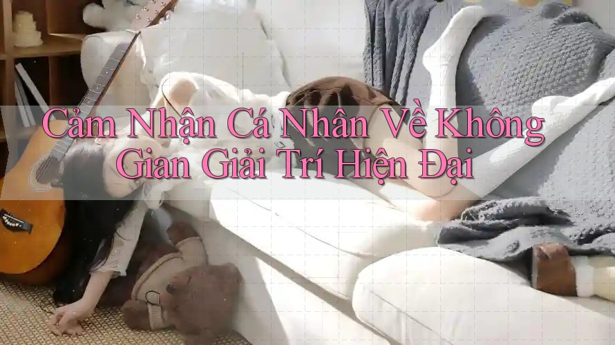 Cảm Nhận Cá Nhân Về Không Gian Giải Trí Hiện Đại