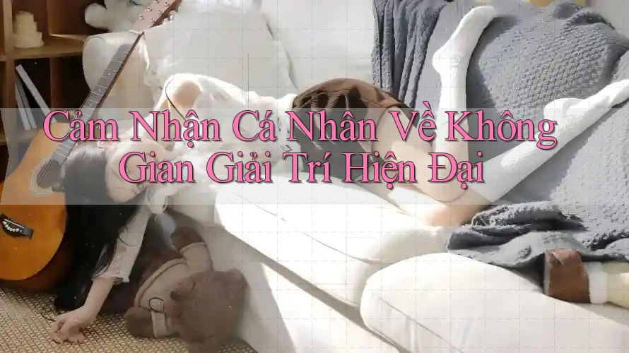 Cảm Nhận Cá Nhân Về Không Gian Giải Trí Hiện Đại Cảm Nhận Cá Nhân Về Không Gian Giải Trí Hiện Đại