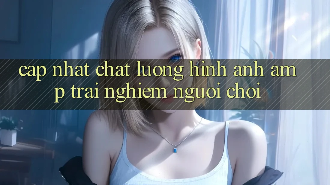 Cập Nhật Chất Lượng Hình Ảnh &amp; Trải Nghiệm Người Chơi