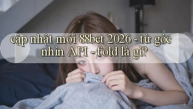 cập nhật mới 88bet 2026   từ góc nhìn API   fold là gì