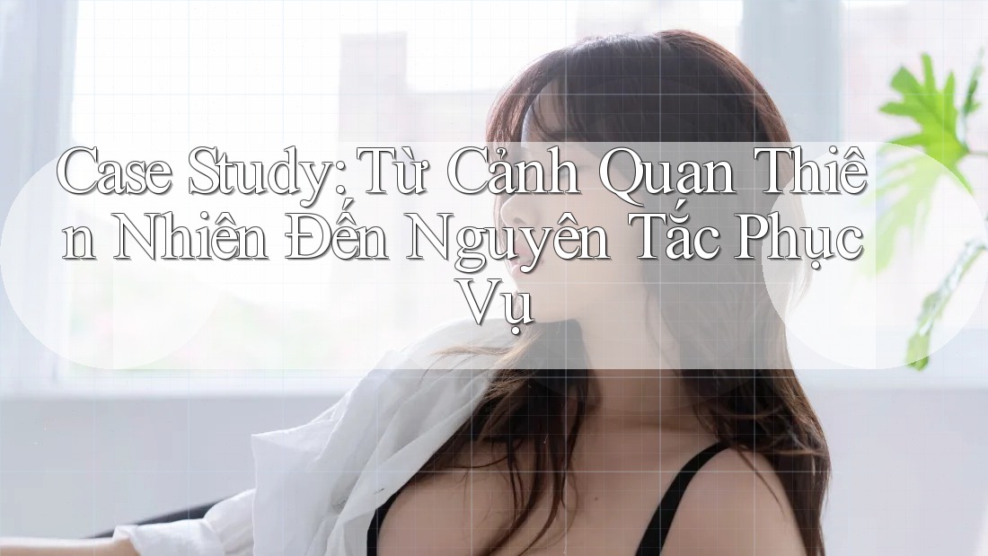 Case Study: Từ Cảnh Quan Thiên Nhiên Đến Nguyên Tắc Phục Vụ Case Study: Từ Cảnh Quan Thiên Nhiên Đến Nguyên Tắc Phục Vụ