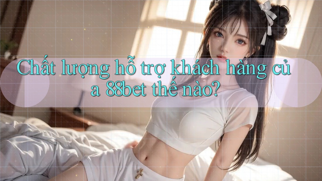Chất lượng hỗ trợ khách hàng của 88bet thế nào? Chất lượng hỗ trợ khách hàng của 88bet thế nào?