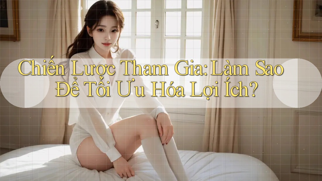 Chiến Lược Tham Gia: Làm Sao Để Tối Ưu Hóa Lợi Ích? Chiến Lược Tham Gia: Làm Sao Để Tối Ưu Hóa Lợi Ích?