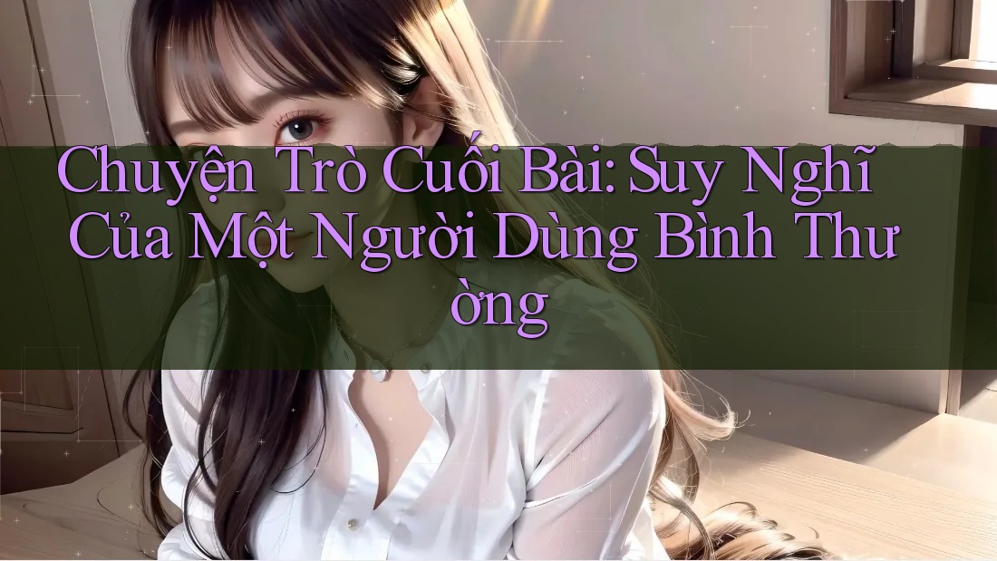 Chuyện Trò Cuối Bài: Suy Nghĩ Của Một Người Dùng Bình Thường Chuyện Trò Cuối Bài: Suy Nghĩ Của Một Người Dùng Bình Thường