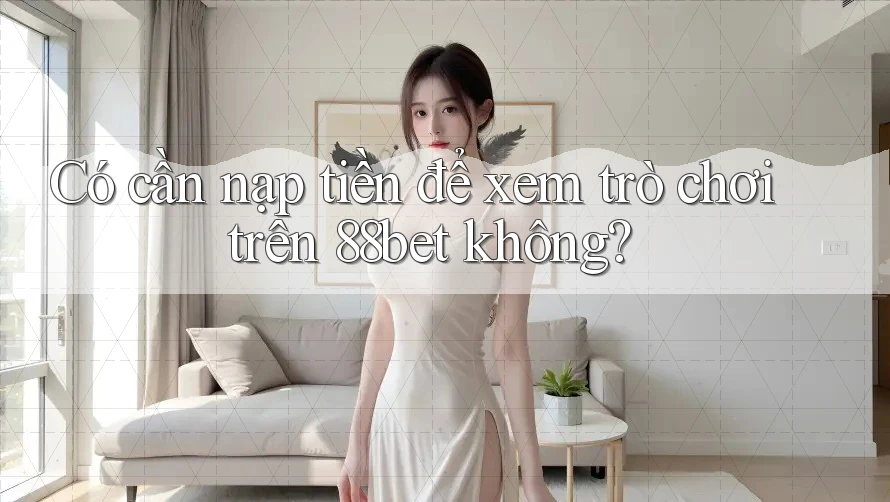 Có cần nạp tiền để xem trò chơi trên 88bet không? Có cần nạp tiền để xem trò chơi trên 88bet không?