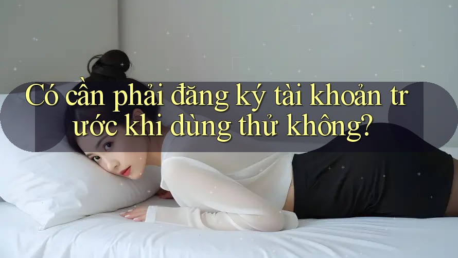 Có cần phải đăng ký tài khoản trước khi dùng thử không? Có cần phải đăng ký tài khoản trước khi dùng thử không?