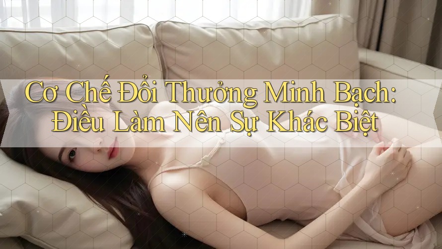 Cơ Chế Đổi Thưởng Minh Bạch: Điều Làm Nên Sự Khác Biệt Cơ Chế Đổi Thưởng Minh Bạch: Điều Làm Nên Sự Khác Biệt