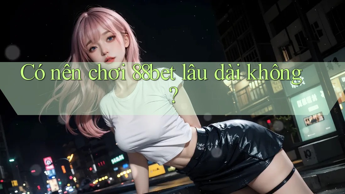 Có nên chơi 88bet lâu dài không? Có nên chơi 88bet lâu dài không?