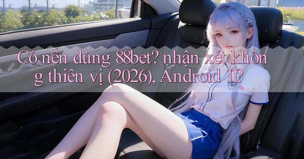 Có nên dùng 88bet nhận xét không thiên vị (2026), Android 11