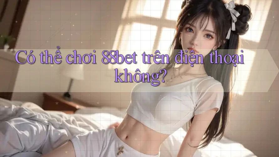 Có thể chơi 88bet trên điện thoại không?