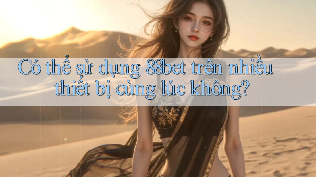 Có thể sử dụng 88bet trên nhiều thiết bị cùng lúc không?