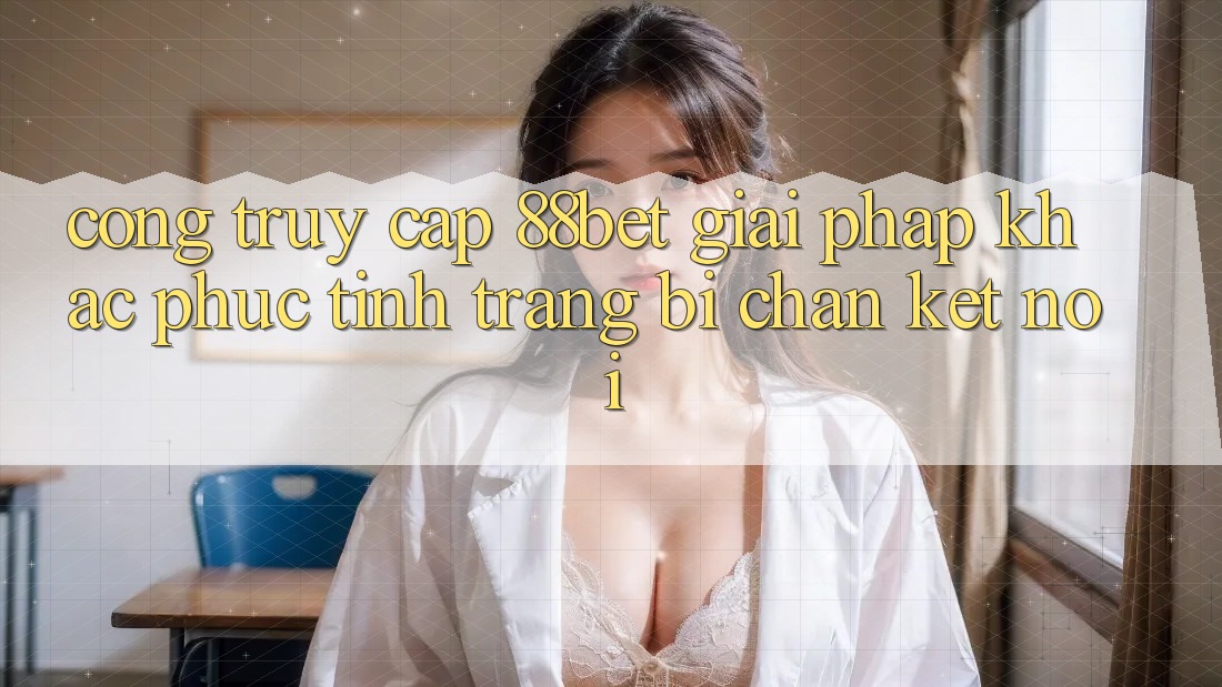 Cổng Truy Cập 88bet - Giải Pháp Khắc Phục Tình Trạng Bị Chặn Kết Nối
