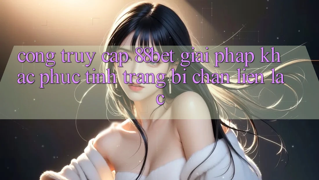 Cổng Truy Cập 88bet - Giải Pháp Khắc Phục Tình Trạng Bị Chặn Liên lạc Cổng Truy Cập 88bet - Giải Pháp Khắc Phục Tình Trạng Bị Chặn Liên lạc
