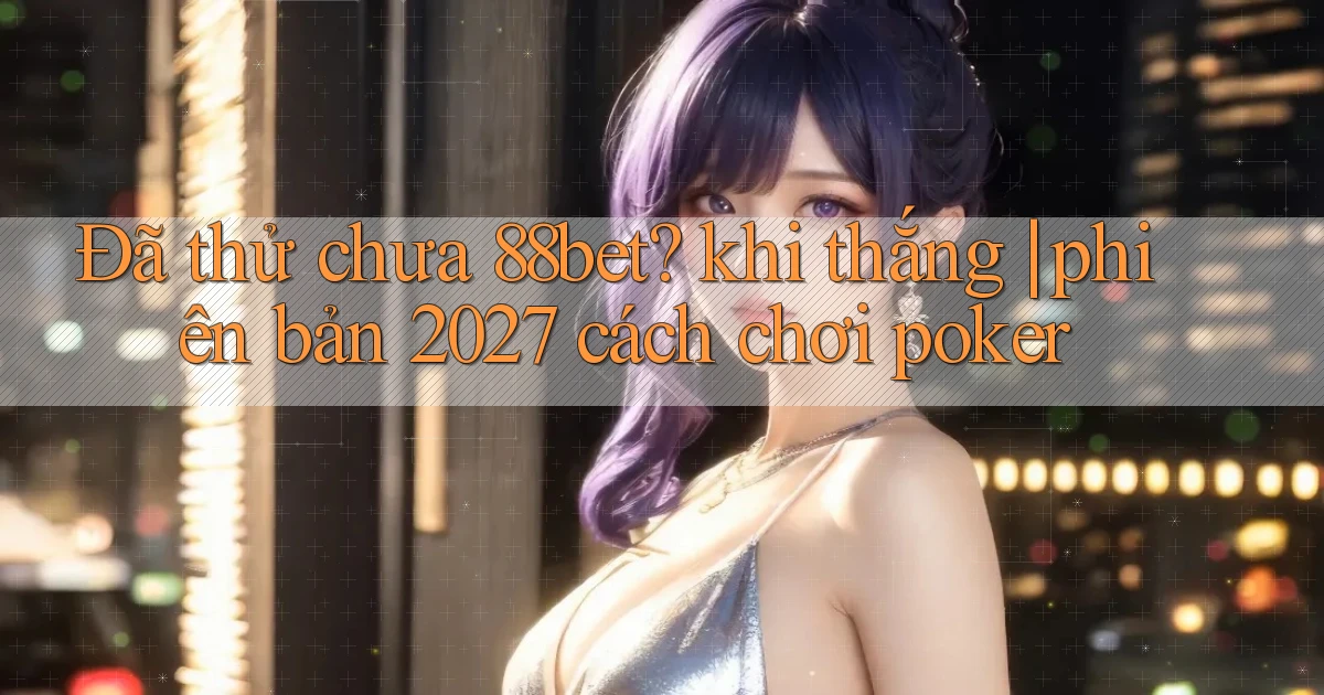 Đã thử chưa 88bet khi thắng phiên bản 2027 cách chơi poker
