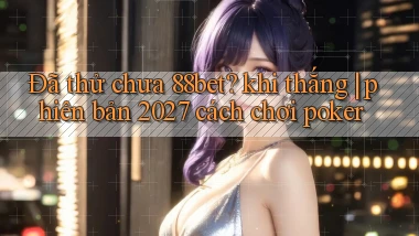 Đã thử chưa 88bet khi thắng phiên bản 2027 cách chơi poker