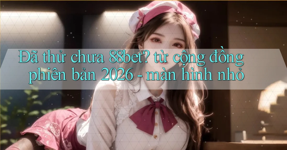 Đã thử chưa 88bet từ cộng đồng phiên bản 2026   màn hình nhỏ