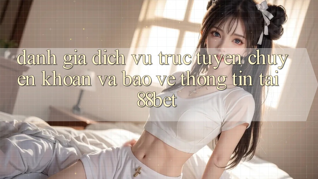 Đánh Giá Dịch vụ trực tuyến Chuyển khoản Và Bảo vệ thông tin Tại 88bet