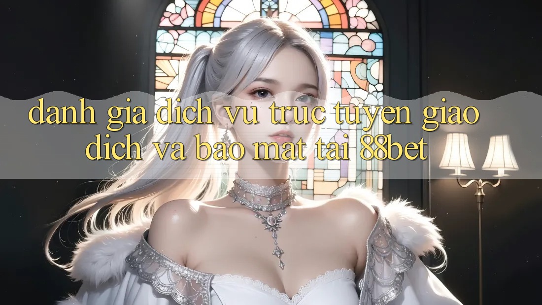Đánh Giá Dịch vụ trực tuyến Giao Dịch Và Bảo Mật Tại 88bet Đánh Giá Dịch vụ trực tuyến Giao Dịch Và Bảo Mật Tại 88bet